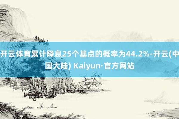 开云体育累计降息25个基点的概率为44.2%-开云(中国大陆) Kaiyun·官方网站