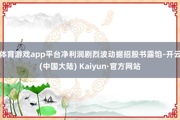 体育游戏app平台净利润剧烈波动　　据招股书露馅-开云(中国大陆) Kaiyun·官方网站