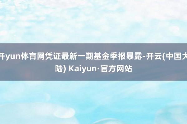 开yun体育网凭证最新一期基金季报暴露-开云(中国大陆) Kaiyun·官方网站