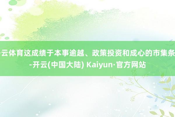 开云体育这成绩于本事逾越、政策投资和成心的市集条目-开云(中国大陆) Kaiyun·官方网站