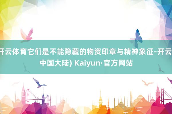 开云体育它们是不能隐藏的物资印章与精神象征-开云(中国大陆) Kaiyun·官方网站