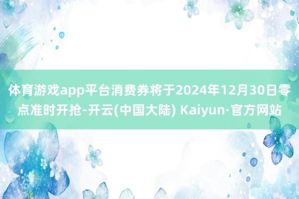 体育游戏app平台消费券将于2024年12月30日零点准时开抢-开云(中国大陆) Kaiyun·官方网站