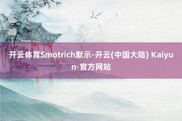 开云体育Smotrich默示-开云(中国大陆) Kaiyun·官方网站