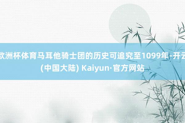 欧洲杯体育马耳他骑士团的历史可追究至1099年-开云(中国大陆) Kaiyun·官方网站