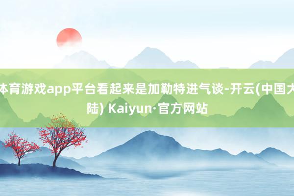 体育游戏app平台看起来是加勒特进气谈-开云(中国大陆) Kaiyun·官方网站