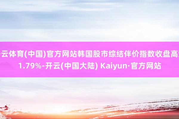 开云体育(中国)官方网站韩国股市综结伴价指数收盘高涨1.79%-开云(中国大陆) Kaiyun·官方网站