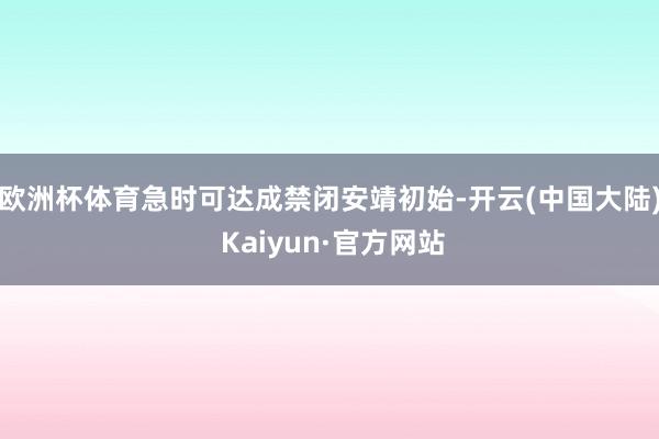 欧洲杯体育急时可达成禁闭安靖初始-开云(中国大陆) Kaiyun·官方网站