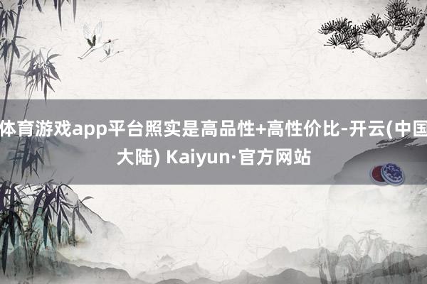 体育游戏app平台照实是高品性+高性价比-开云(中国大陆) Kaiyun·官方网站