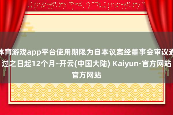 体育游戏app平台使用期限为自本议案经董事会审议通过之日起12个月-开云(中国大陆) Kaiyun·官方网站