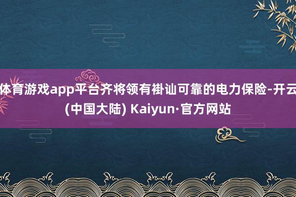 体育游戏app平台齐将领有褂讪可靠的电力保险-开云(中国大陆) Kaiyun·官方网站