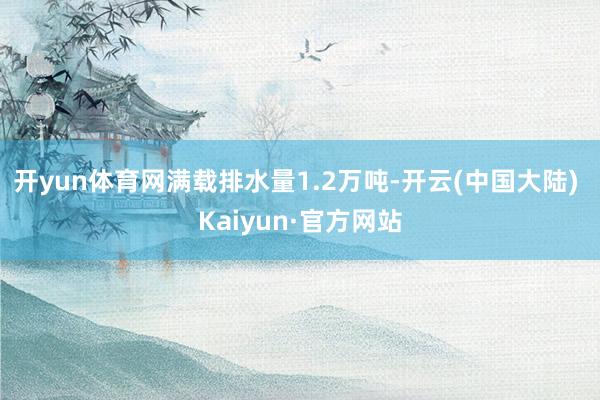 开yun体育网满载排水量1.2万吨-开云(中国大陆) Kaiyun·官方网站