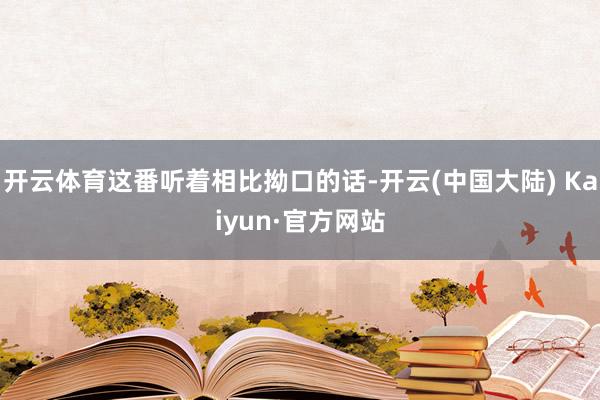 开云体育这番听着相比拗口的话-开云(中国大陆) Kaiyun·官方网站