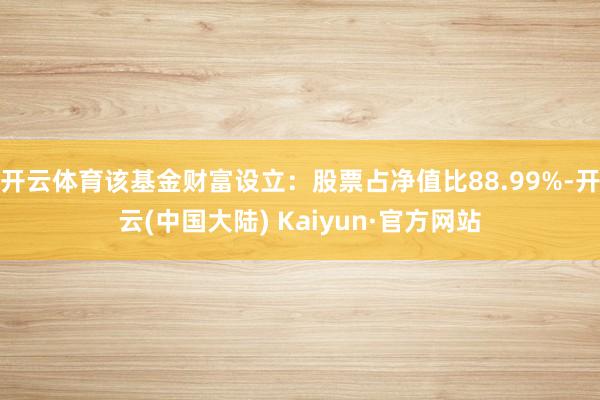 开云体育该基金财富设立：股票占净值比88.99%-开云(中国大陆) Kaiyun·官方网站