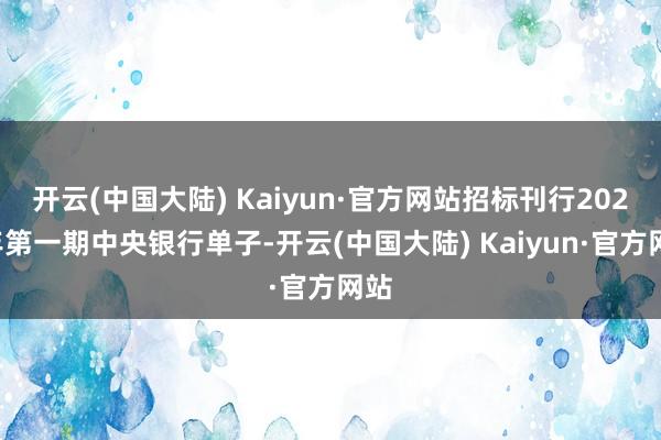 开云(中国大陆) Kaiyun·官方网站招标刊行2025年第一期中央银行单子-开云(中国大陆) Kaiyun·官方网站