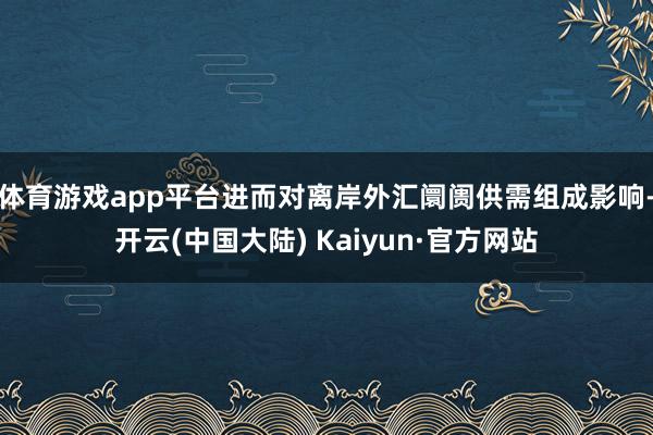 体育游戏app平台进而对离岸外汇阛阓供需组成影响-开云(中国大陆) Kaiyun·官方网站