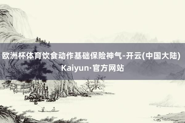 欧洲杯体育饮食动作基础保险神气-开云(中国大陆) Kaiyun·官方网站