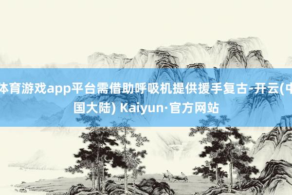 体育游戏app平台需借助呼吸机提供援手复古-开云(中国大陆) Kaiyun·官方网站