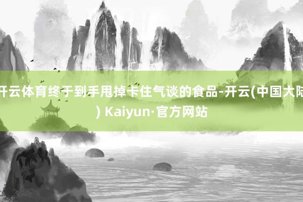 开云体育终于到手甩掉卡住气谈的食品-开云(中国大陆) Kaiyun·官方网站