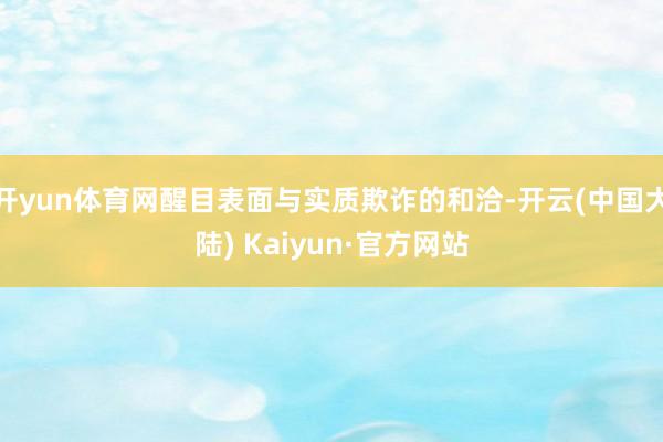 开yun体育网醒目表面与实质欺诈的和洽-开云(中国大陆) Kaiyun·官方网站