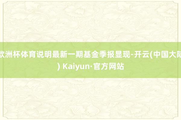 欧洲杯体育说明最新一期基金季报显现-开云(中国大陆) Kaiyun·官方网站