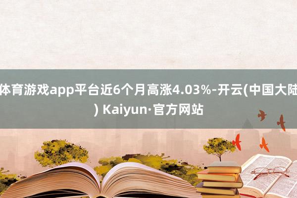 体育游戏app平台近6个月高涨4.03%-开云(中国大陆) Kaiyun·官方网站