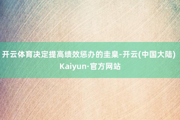 开云体育决定提高绩效惩办的圭臬-开云(中国大陆) Kaiyun·官方网站