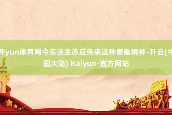 开yun体育网今东谈主亦应传承这种奉献精神-开云(中国大陆) Kaiyun·官方网站