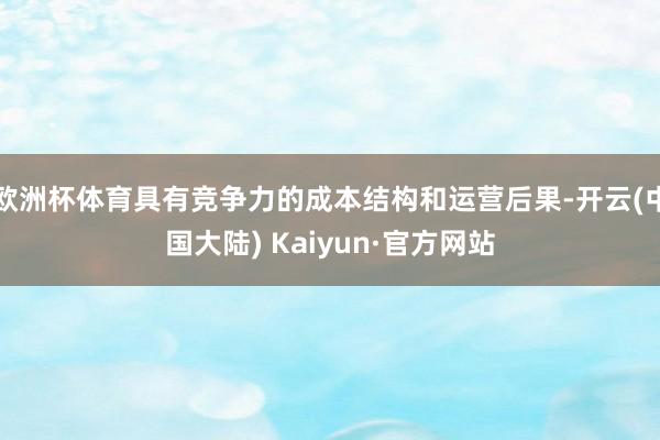 欧洲杯体育具有竞争力的成本结构和运营后果-开云(中国大陆) Kaiyun·官方网站