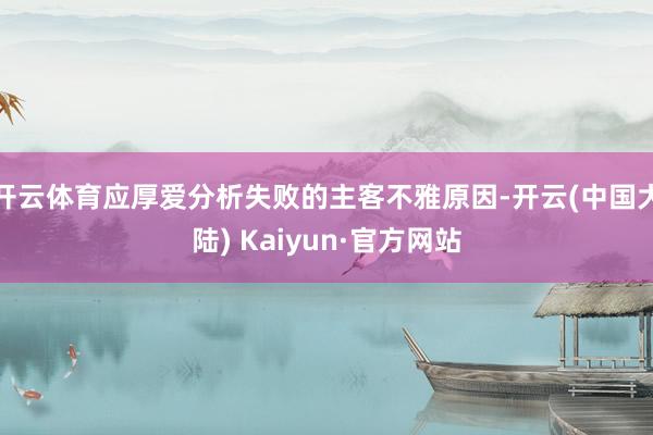 开云体育应厚爱分析失败的主客不雅原因-开云(中国大陆) Kaiyun·官方网站