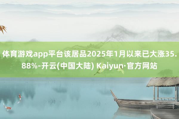 体育游戏app平台该居品2025年1月以来已大涨35.88%-开云(中国大陆) Kaiyun·官方网站