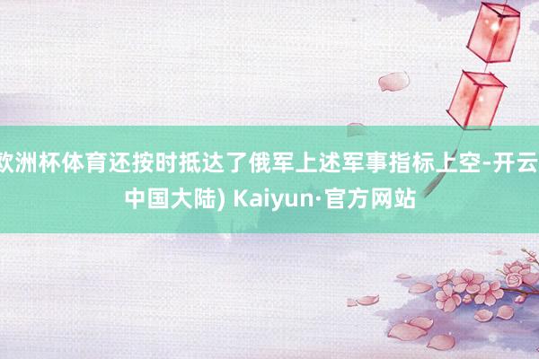 欧洲杯体育还按时抵达了俄军上述军事指标上空-开云(中国大陆) Kaiyun·官方网站