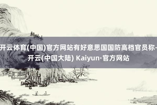 开云体育(中国)官方网站有好意思国国防高档官员称-开云(中国大陆) Kaiyun·官方网站