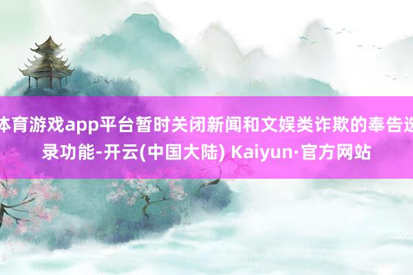 体育游戏app平台暂时关闭新闻和文娱类诈欺的奉告选录功能-开云(中国大陆) Kaiyun·官方网站