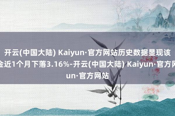 开云(中国大陆) Kaiyun·官方网站历史数据显现该基金近1个月下落3.16%-开云(中国大陆) Kaiyun·官方网站