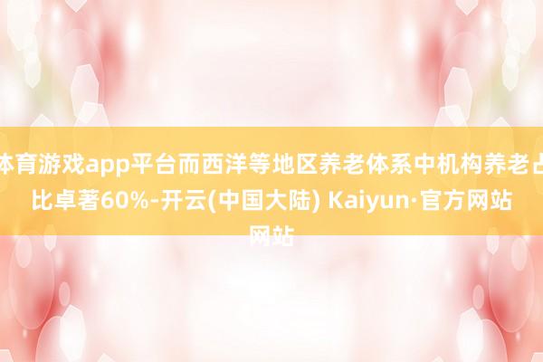 体育游戏app平台而西洋等地区养老体系中机构养老占比卓著60%-开云(中国大陆) Kaiyun·官方网站