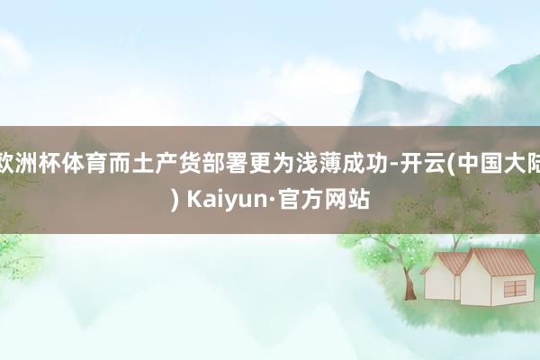 欧洲杯体育而土产货部署更为浅薄成功-开云(中国大陆) Kaiyun·官方网站