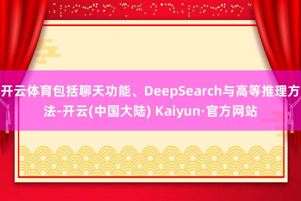 开云体育包括聊天功能、DeepSearch与高等推理方法-开云(中国大陆) Kaiyun·官方网站