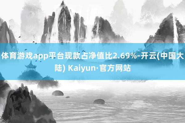 体育游戏app平台现款占净值比2.69%-开云(中国大陆) Kaiyun·官方网站