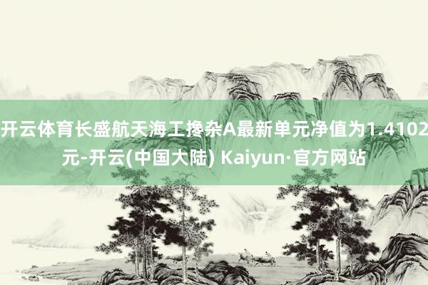 开云体育长盛航天海工搀杂A最新单元净值为1.4102元-开云(中国大陆) Kaiyun·官方网站