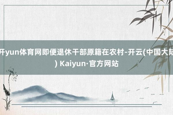 开yun体育网即便退休干部原籍在农村-开云(中国大陆) Kaiyun·官方网站