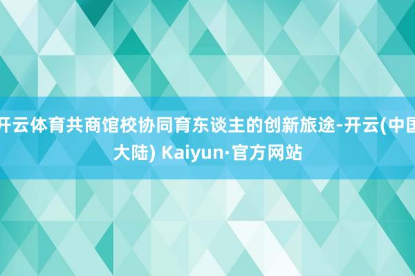 开云体育共商馆校协同育东谈主的创新旅途-开云(中国大陆) Kaiyun·官方网站