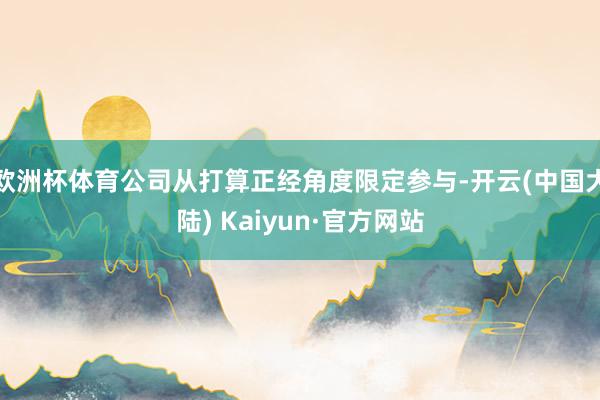 欧洲杯体育公司从打算正经角度限定参与-开云(中国大陆) Kaiyun·官方网站