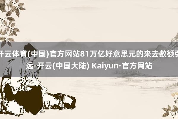 开云体育(中国)官方网站81万亿好意思元的来去数额弘远-开云(中国大陆) Kaiyun·官方网站