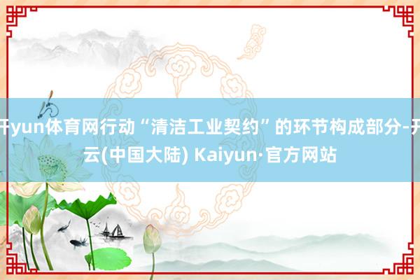 开yun体育网行动“清洁工业契约”的环节构成部分-开云(中国大陆) Kaiyun·官方网站