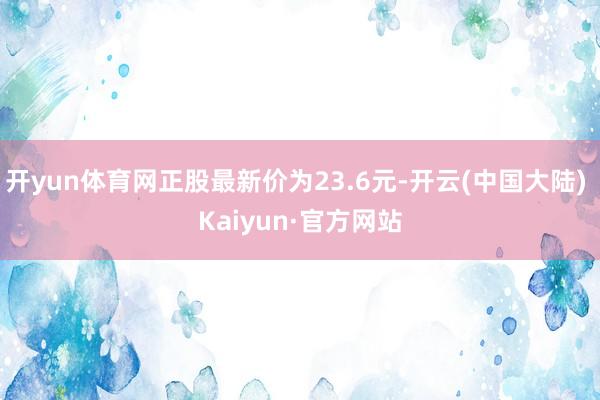 开yun体育网正股最新价为23.6元-开云(中国大陆) Kaiyun·官方网站